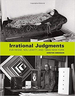Item #45559 Irrational Judgments: Eva Hesse, Sol LeWitt, and 1960s New York. Kirsten Swenson