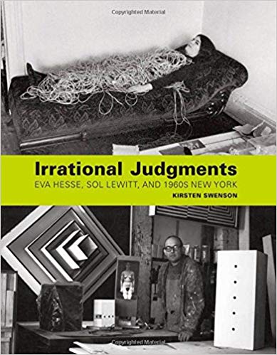Item #45559 Irrational Judgments: Eva Hesse, Sol LeWitt, and 1960s New York. Kirsten Swenson.