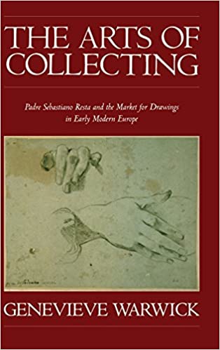 Item #45882 The Arts of Collecting: Padre Sebastiano Resta and the Market for Drawings in Early Modern Europe. Genevieve Warwick.