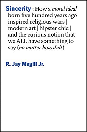 Item #45904 Sincerity: How a Moral Ideal Born Five Hundred Years Ago Inspired Religious Wars, Modern Art, Hipster Chic, and the Curious Notion That We All Have Something to Say (No Matter How Dull). R. Jay Magill Jr.